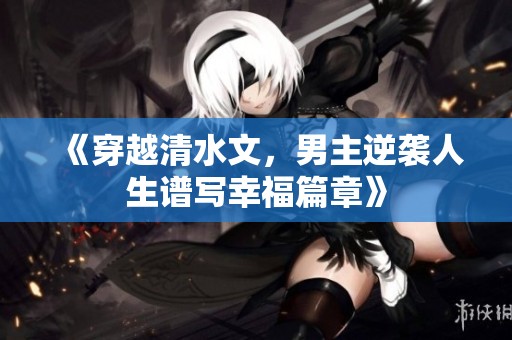 《穿越清水文，男主逆袭人生谱写幸福篇章》