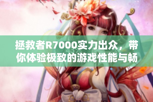 拯救者R7000实力出众，带你体验极致的游戏性能与畅快体验