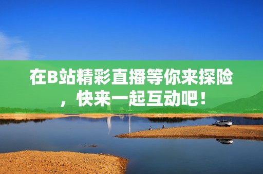 在B站精彩直播等你来探险，快来一起互动吧！
