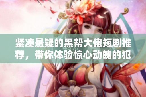 紧凑悬疑的黑帮大佬短剧推荐，带你体验惊心动魄的犯罪故事之旅