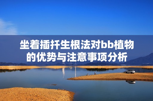 坐着插扦生根法对bb植物的优势与注意事项分析