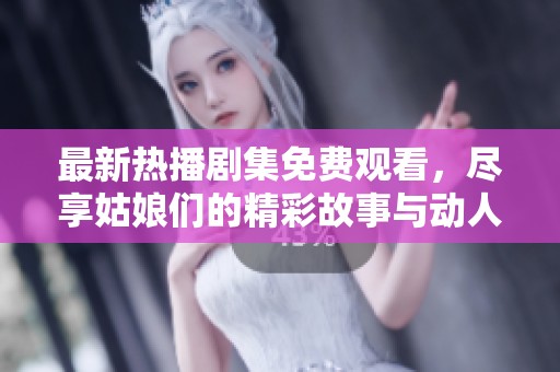最新热播剧集免费观看，尽享姑娘们的精彩故事与动人时刻