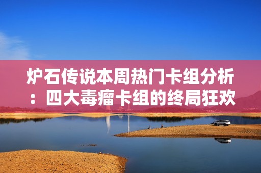 炉石传说本周热门卡组分析：四大毒瘤卡组的终局狂欢盛宴