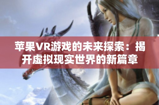 苹果VR游戏的未来探索：揭开虚拟现实世界的新篇章