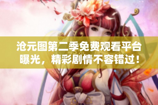 沧元图第二季免费观看平台曝光，精彩剧情不容错过！