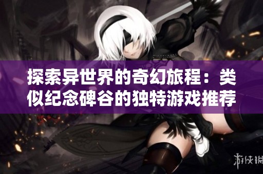 探索异世界的奇幻旅程：类似纪念碑谷的独特游戏推荐