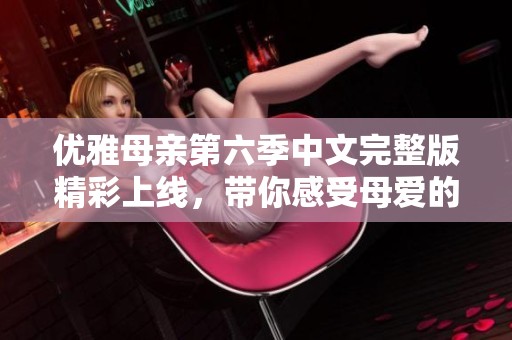 优雅母亲第六季中文完整版精彩上线，带你感受母爱的力量与故事
