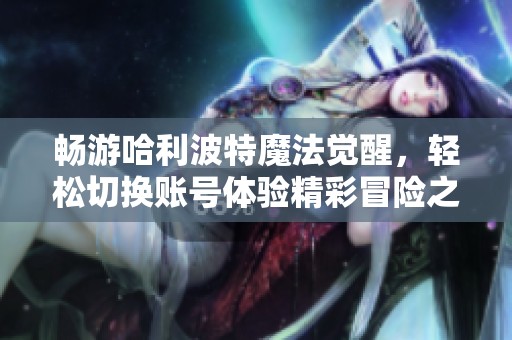 畅游哈利波特魔法觉醒，轻松切换账号体验精彩冒险之旅