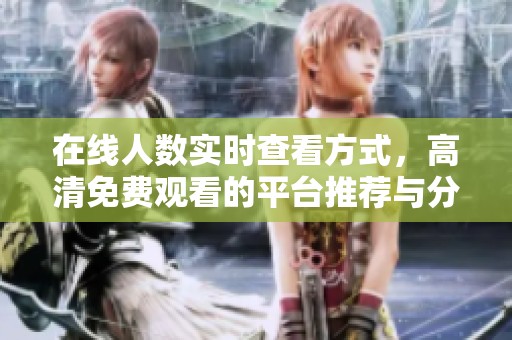 在线人数实时查看方式，高清免费观看的平台推荐与分析