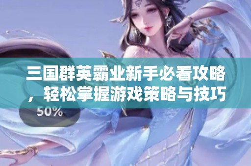 三国群英霸业新手必看攻略，轻松掌握游戏策略与技巧