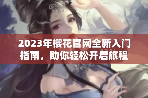 2023年樱花官网全新入门指南，助你轻松开启旅程