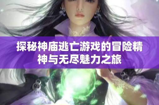 探秘神庙逃亡游戏的冒险精神与无尽魅力之旅