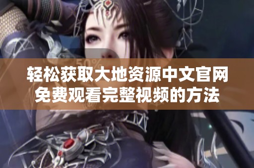 轻松获取大地资源中文官网免费观看完整视频的方法