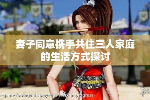 妻子同意携手共住三人家庭的生活方式探讨