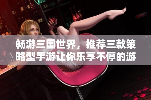 畅游三国世界，推荐三款策略型手游让你乐享不停的游戏体验