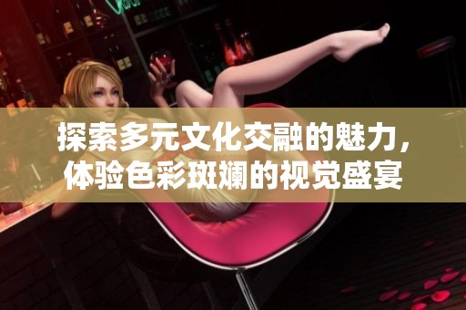 探索多元文化交融的魅力，体验色彩斑斓的视觉盛宴