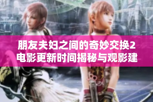 朋友夫妇之间的奇妙交换2电影更新时间揭秘与观影建议