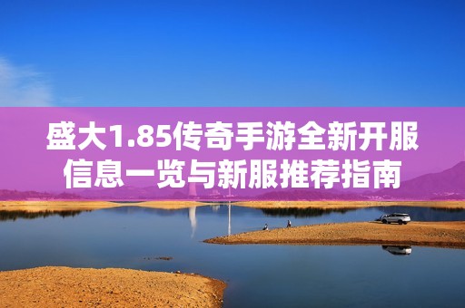 盛大1.85传奇手游全新开服信息一览与新服推荐指南