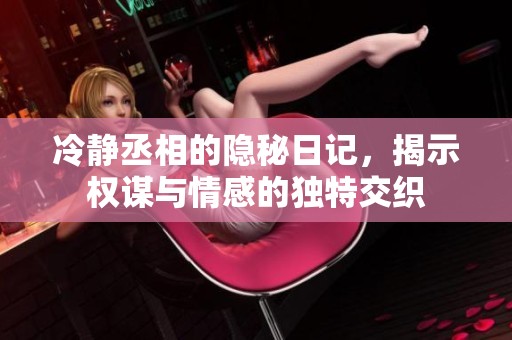 冷静丞相的隐秘日记，揭示权谋与情感的独特交织