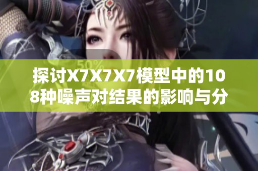探讨X7X7X7模型中的108种噪声对结果的影响与分析