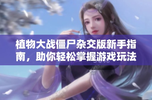 植物大战僵尸杂交版新手指南，助你轻松掌握游戏玩法技巧