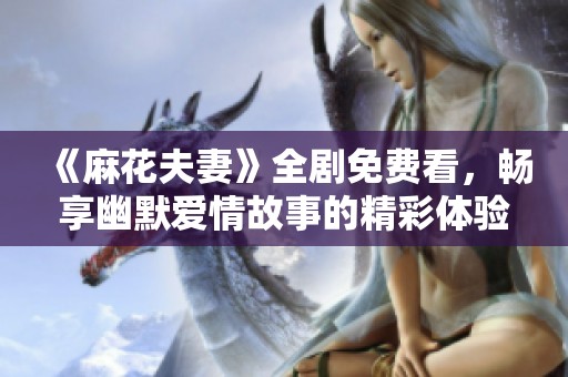 《麻花夫妻》全剧免费看，畅享幽默爱情故事的精彩体验