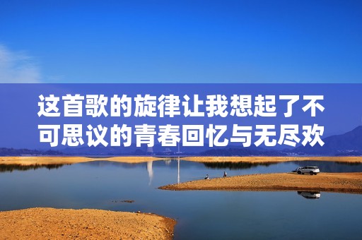 这首歌的旋律让我想起了不可思议的青春回忆与无尽欢愉