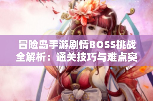 冒险岛手游剧情BOSS挑战全解析：通关技巧与难点突破详尽指南