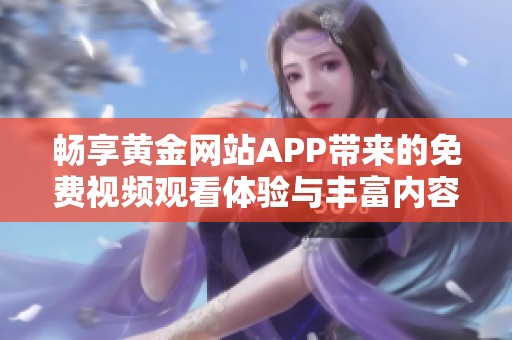 畅享黄金网站APP带来的免费视频观看体验与丰富内容