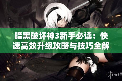暗黑破坏神3新手必读：快速高效升级攻略与技巧全解析
