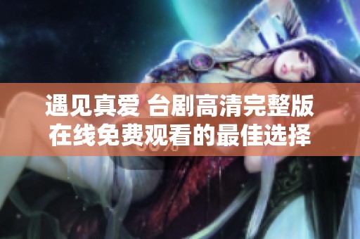 遇见真爱 台剧高清完整版在线免费观看的最佳选择
