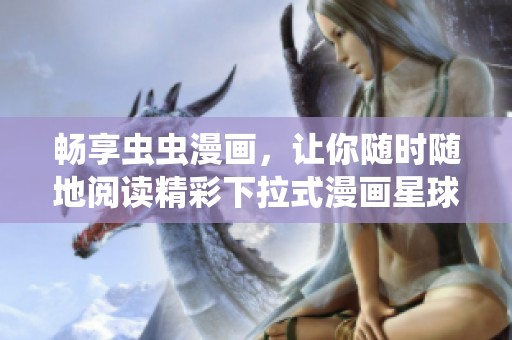 畅享虫虫漫画，让你随时随地阅读精彩下拉式漫画星球