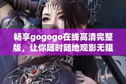 畅享gogogo在线高清完整版，让你随时随地观影无阻！