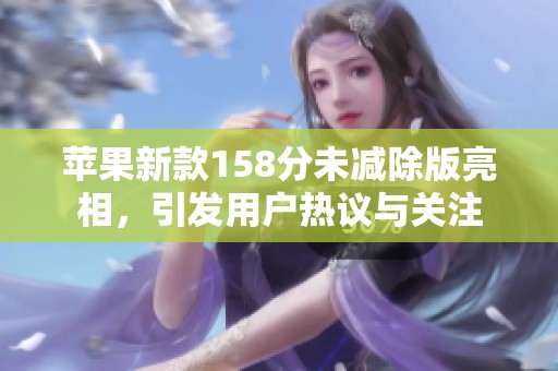 苹果新款158分未减除版亮相，引发用户热议与关注