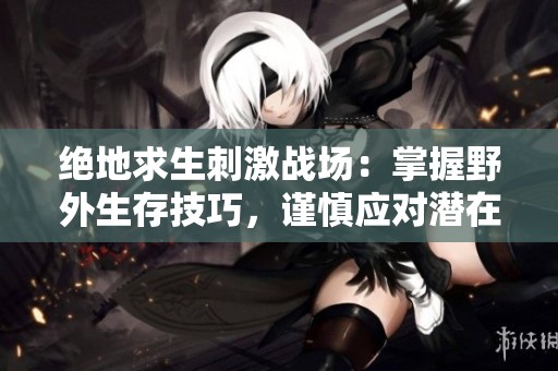 绝地求生刺激战场：掌握野外生存技巧，谨慎应对潜在危险
