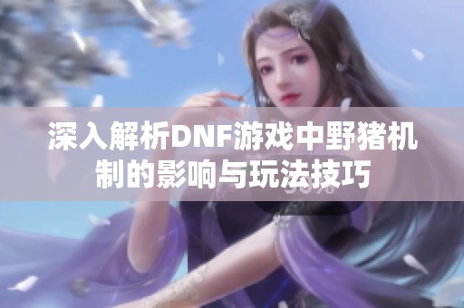 深入解析DNF游戏中野猪机制的影响与玩法技巧