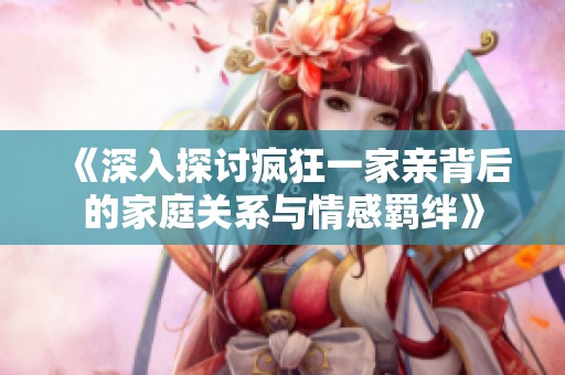 《深入探讨疯狂一家亲背后的家庭关系与情感羁绊》