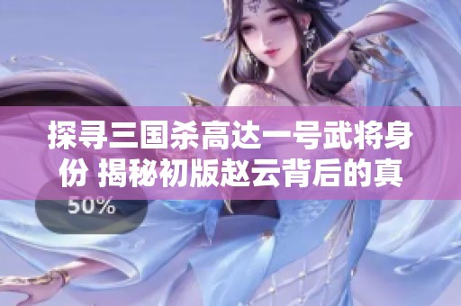 探寻三国杀高达一号武将身份 揭秘初版赵云背后的真相