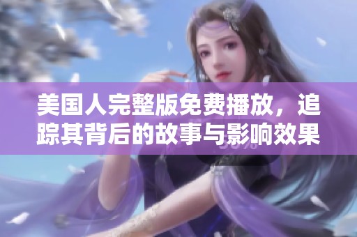 美国人完整版免费播放，追踪其背后的故事与影响效果