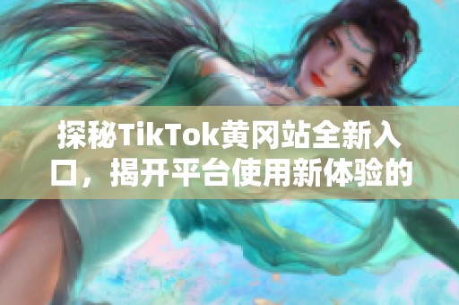 探秘TikTok黄冈站全新入口，揭开平台使用新体验的秘密