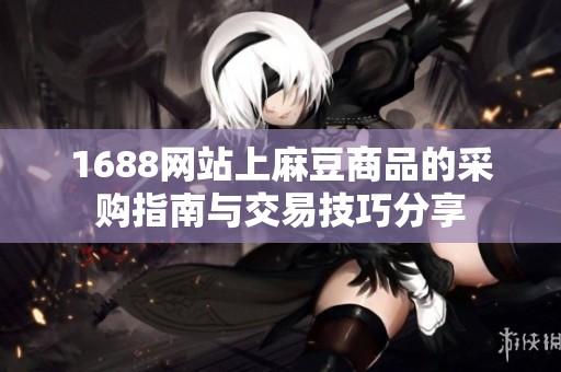 1688网站上麻豆商品的采购指南与交易技巧分享