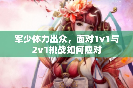 军少体力出众，面对1v1与2v1挑战如何应对