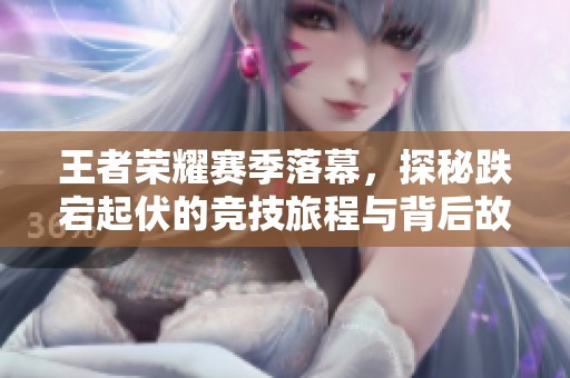 王者荣耀赛季落幕，探秘跌宕起伏的竞技旅程与背后故事