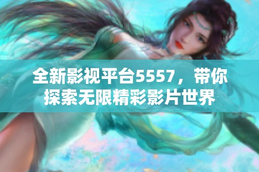 全新影视平台5557，带你探索无限精彩影片世界