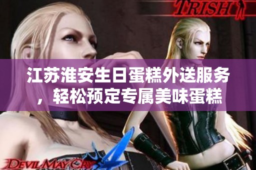 江苏淮安生日蛋糕外送服务，轻松预定专属美味蛋糕