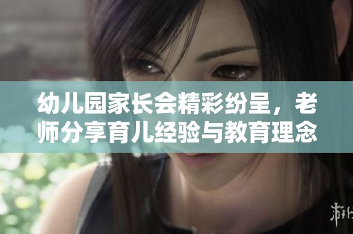 幼儿园家长会精彩纷呈，老师分享育儿经验与教育理念