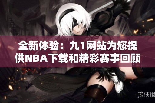 全新体验：九1网站为您提供NBA下载和精彩赛事回顾