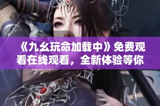 《九幺玩命加载中》免费观看在线观看，全新体验等你来享受