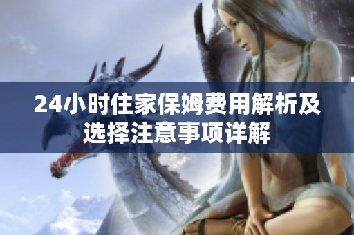 24小时住家保姆费用解析及选择注意事项详解