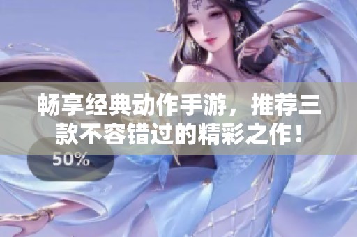 畅享经典动作手游，推荐三款不容错过的精彩之作！